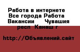 Работа в интернете - Все города Работа » Вакансии   . Чувашия респ.,Канаш г.